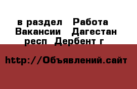  в раздел : Работа » Вакансии . Дагестан респ.,Дербент г.